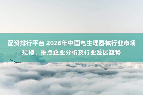 配资排行平台 2026年中国电生理器械行业市场规模、重点企业分析及行业发展趋势