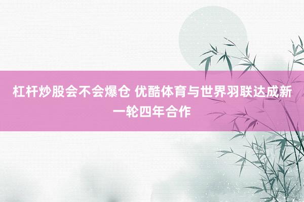 杠杆炒股会不会爆仓 优酷体育与世界羽联达成新一轮四年合作