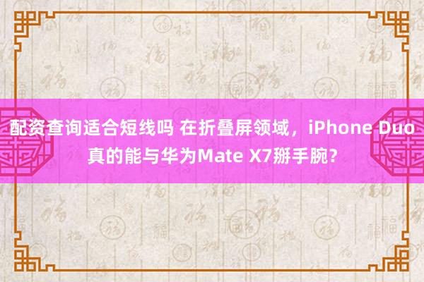 配资查询适合短线吗 在折叠屏领域，iPhone Duo真的能与华为Mate X7掰手腕？