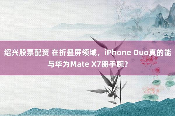 绍兴股票配资 在折叠屏领域,iPhone Duo真的能与华为Mate X7掰手腕?