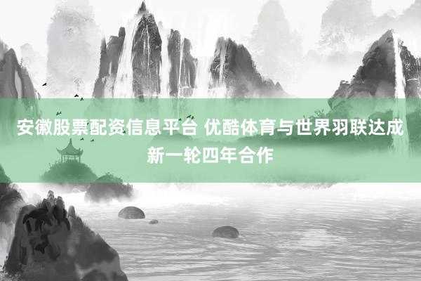 安徽股票配资信息平台 优酷体育与世界羽联达成新一轮四年合作