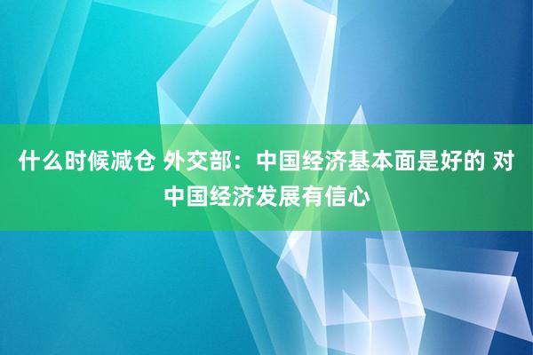 什么时候减仓 外交部：中国经济基本面是好的 对中国经济发展有信心