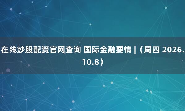 在线炒股配资官网查询 国际金融要情 |（周四 2026.10.8）