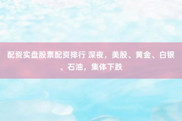 配资实盘股票配资排行 深夜，美股、黄金、白银、石油，集体下跌