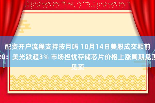 配资开户流程支持按月吗 10月14日美股成交额前20：美光跌超3% 市场担忧存储芯片价格上涨周期见顶