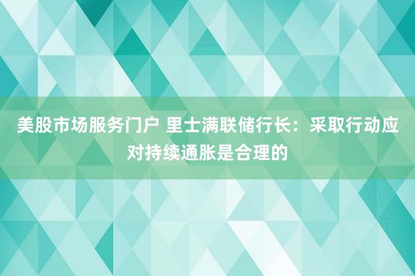 美股市场服务门户 里士满联储行长：采取行动应对持续通胀是合理的