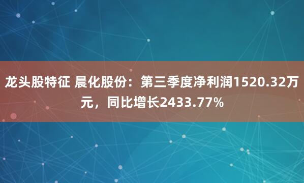 龙头股特征 晨化股份:第三季度净利润1520.32万元,同比增长2433.77%