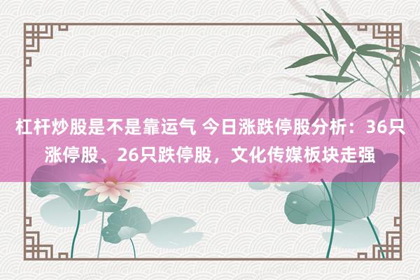 杠杆炒股是不是靠运气 今日涨跌停股分析：36只涨停股、26只跌停股，文化传媒板块走强