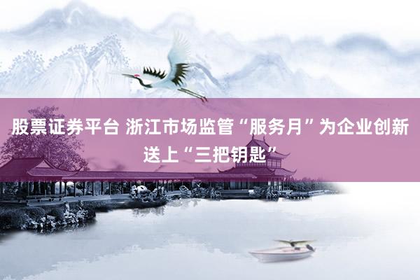 股票证券平台 浙江市场监管“服务月”为企业创新送上“三把钥匙”