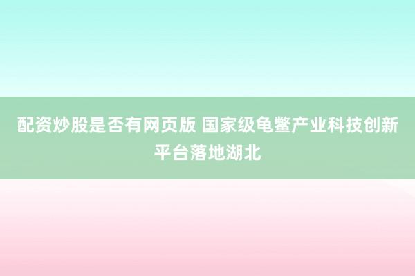 配资炒股是否有网页版 国家级龟鳖产业科技创新平台落地湖北
