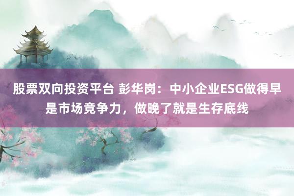 股票双向投资平台 彭华岗:中小企业ESG做得早是市场竞争力,做晚了就是生存底线