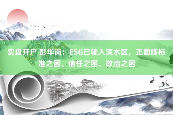 实盘开户 彭华岗：ESG已驶入深水区，正面临标准之困、信任之困、政治之困