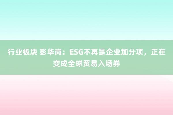 行业板块 彭华岗:ESG不再是企业加分项,正在变成全球贸易入场券