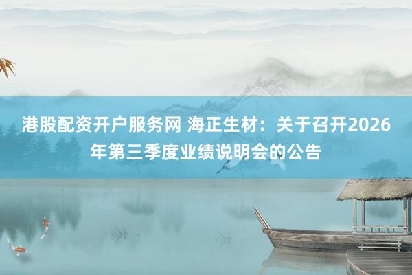 港股配资开户服务网 海正生材：关于召开2026年第三季度业绩说明会的公告