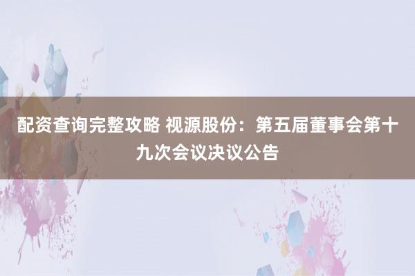 配资查询完整攻略 视源股份：第五届董事会第十九次会议决议公告