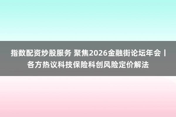 指数配资炒股服务 聚焦2026金融街论坛年会丨各方热议科技保险科创风险定价解法