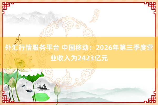 外汇行情服务平台 中国移动：2026年第三季度营业收入为2423亿元