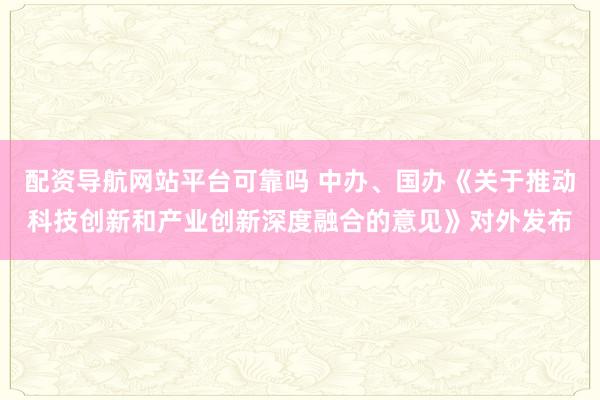 配资导航网站平台可靠吗 中办、国办《关于推动科技创新和产业创新深度融合的意见》对外发布