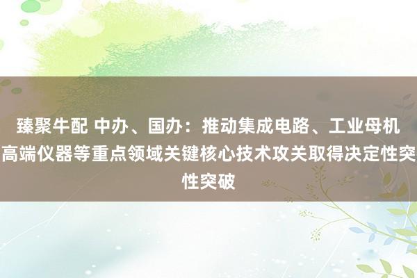 臻聚牛配 中办、国办：推动集成电路、工业母机、高端仪器等重点领域关键核心技术攻关取得决定性突破