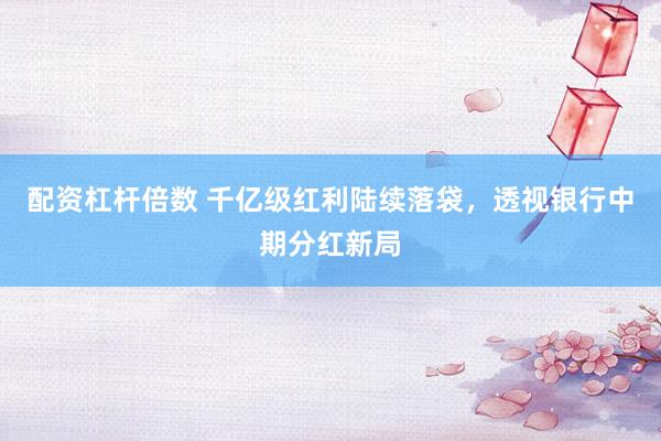 配资杠杆倍数 千亿级红利陆续落袋，透视银行中期分红新局