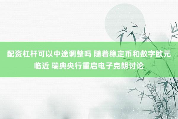 配资杠杆可以中途调整吗 随着稳定币和数字欧元临近 瑞典央行重启电子克朗讨论