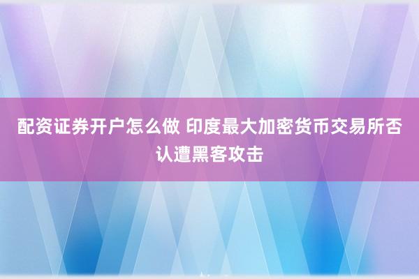配资证券开户怎么做 印度最大加密货币交易所否认遭黑客攻击