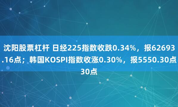 沈阳股票杠杆 日经225指数收跌0.34%，报62693.16点；韩国KOSPI指数收涨0.30%，报5550.30点