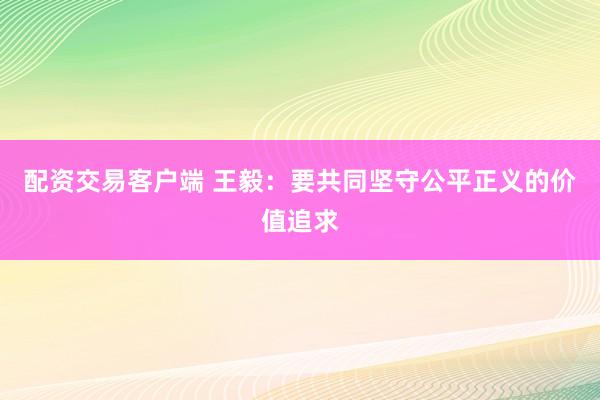 配资交易客户端 王毅：要共同坚守公平正义的价值追求