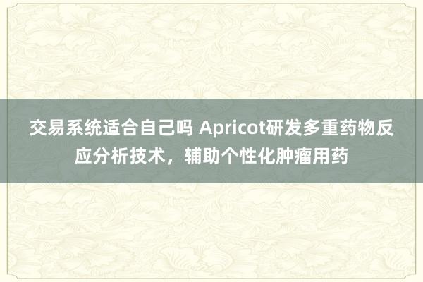 交易系统适合自己吗 Apricot研发多重药物反应分析技术，辅助个性化肿瘤用药