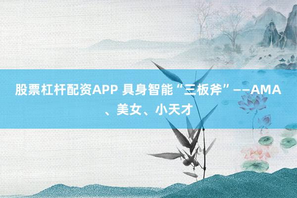 股票杠杆配资APP 具身智能“三板斧”——AMA、美女、小天才