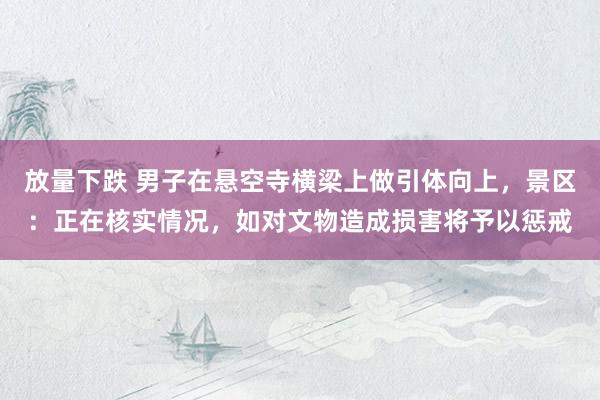 放量下跌 男子在悬空寺横梁上做引体向上，景区：正在核实情况，如对文物造成损害将予以惩戒
