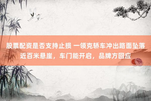 股票配资是否支持止损 一领克轿车冲出路面坠落近百米悬崖，车门能开启，品牌方回应