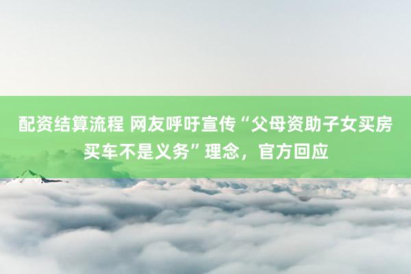 配资结算流程 网友呼吁宣传“父母资助子女买房买车不是义务”理念，官方回应