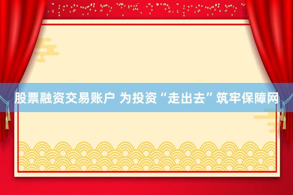 股票融资交易账户 为投资“走出去”筑牢保障网