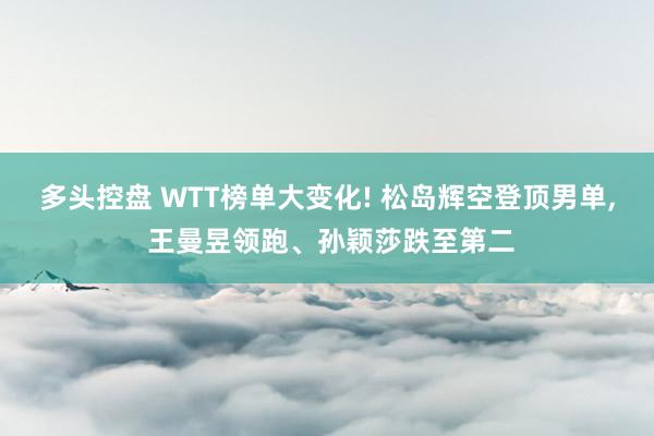多头控盘 WTT榜单大变化! 松岛辉空登顶男单, 王曼昱领跑、孙颖莎跌至第二