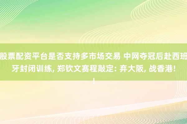 股票配资平台是否支持多市场交易 中网夺冠后赴西班牙封闭训练, 郑钦文赛程敲定: 弃大阪, 战香港!