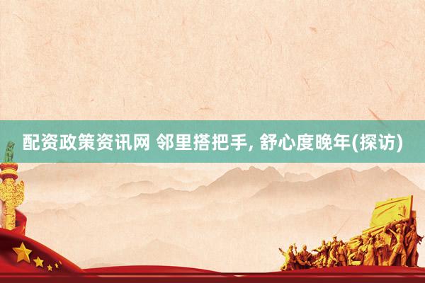 配资政策资讯网 邻里搭把手, 舒心度晚年(探访)