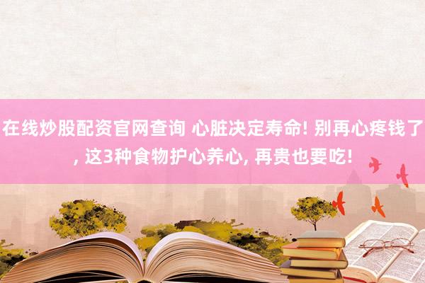在线炒股配资官网查询 心脏决定寿命! 别再心疼钱了, 这3种食物护心养心, 再贵也要吃!