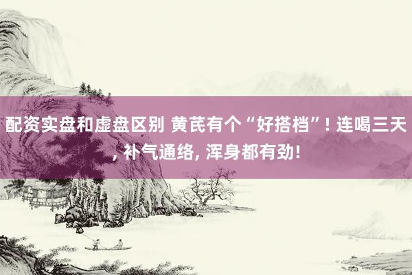 配资实盘和虚盘区别 黄芪有个“好搭档”! 连喝三天, 补气通络, 浑身都有劲!
