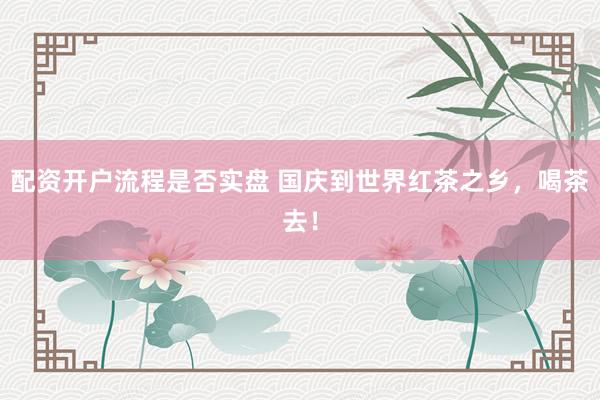 配资开户流程是否实盘 国庆到世界红茶之乡,喝茶去!