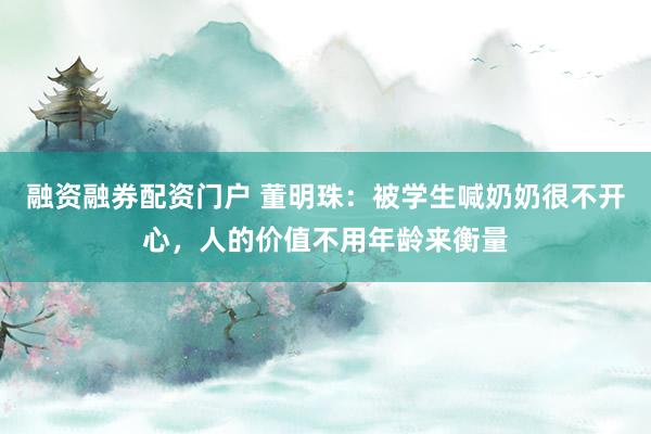 融资融券配资门户 董明珠:被学生喊奶奶很不开心,人的价值不用年龄来衡量
