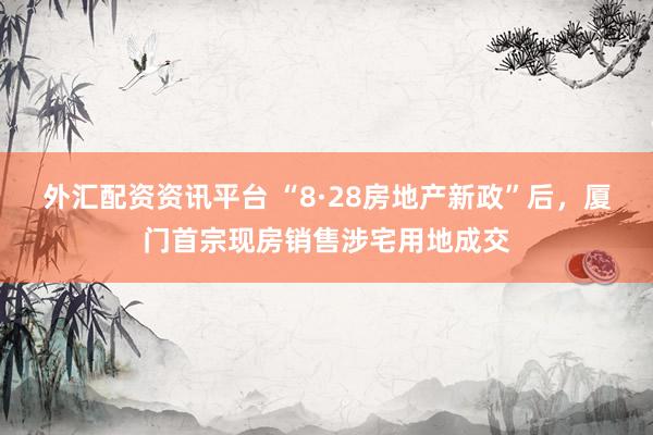 外汇配资资讯平台 “8·28房地产新政”后，厦门首宗现房销售涉宅用地成交