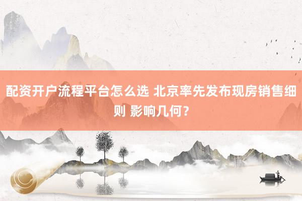 配资开户流程平台怎么选 北京率先发布现房销售细则 影响几何？