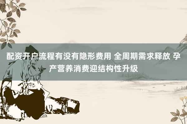 配资开户流程有没有隐形费用 全周期需求释放 孕产营养消费迎结构性升级