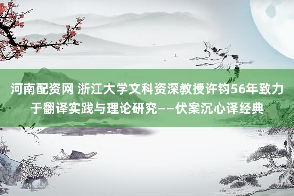 河南配资网 浙江大学文科资深教授许钧56年致力于翻译实践与理论研究——伏案沉心译经典