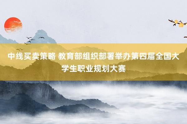 中线买卖策略 教育部组织部署举办第四届全国大学生职业规划大赛