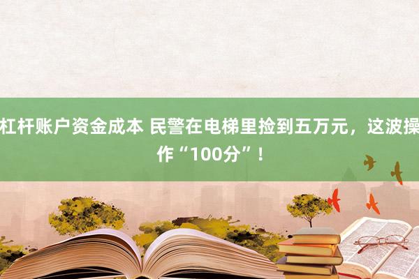 杠杆账户资金成本 民警在电梯里捡到五万元，这波操作“100分”！