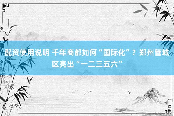 配资使用说明 千年商都如何“国际化”？郑州管城区亮出“一二三五六”